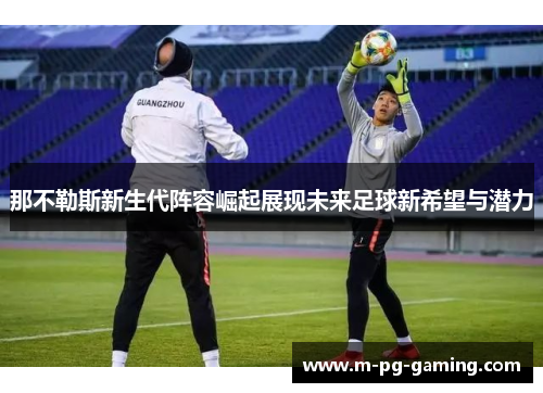 那不勒斯新生代阵容崛起展现未来足球新希望与潜力 那不勒斯新生代阵容崛起展现未来足球新希望与潜力