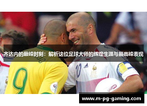 齐达内的巅峰时刻：解析这位足球大师的辉煌生涯与最高峰表现
