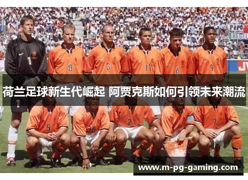 荷兰足球新生代崛起 阿贾克斯如何引领未来潮流