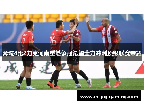 蓉城4比2力克河南重燃争冠希望全力冲刺顶级联赛荣耀