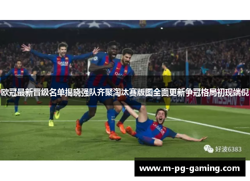欧冠最新晋级名单揭晓强队齐聚淘汰赛版图全面更新争冠格局初现端倪