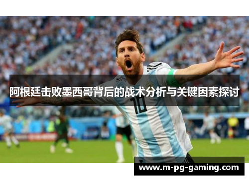 阿根廷击败墨西哥背后的战术分析与关键因素探讨