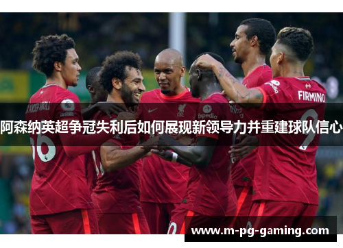 阿森纳英超争冠失利后如何展现新领导力并重建球队信心 阿森纳英超争冠失利后如何展现新领导力并重建球队信心