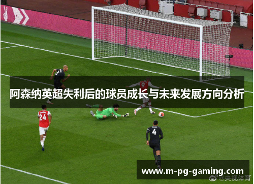 阿森纳英超失利后的球员成长与未来发展方向分析 阿森纳英超失利后的球员成长与未来发展方向分析