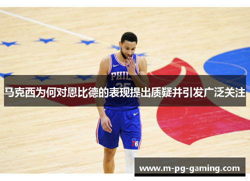 马克西为何对恩比德的表现提出质疑并引发广泛关注 马克西为何对恩比德的表现提出质疑并引发广泛关注