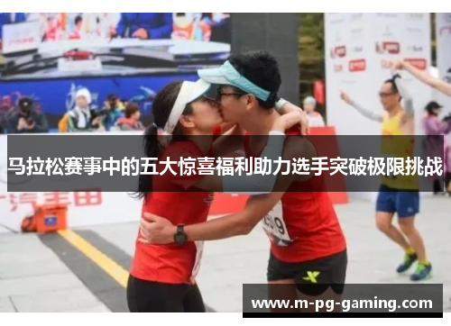 马拉松赛事中的五大惊喜福利助力选手突破极限挑战 马拉松赛事中的五大惊喜福利助力选手突破极限挑战