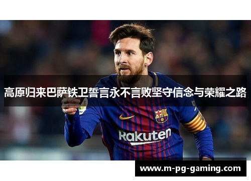 高原归来巴萨铁卫誓言永不言败坚守信念与荣耀之路 高原归来巴萨铁卫誓言永不言败坚守信念与荣耀之路