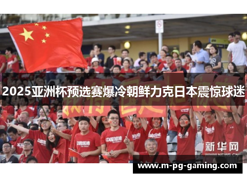 2025亚洲杯预选赛爆冷朝鲜力克日本震惊球迷 2025亚洲杯预选赛爆冷朝鲜力克日本震惊球迷
