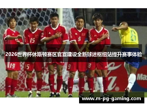 2026世界杯休斯顿赛区官宣建设全新球迷枢纽站提升赛事体验 2026世界杯休斯顿赛区官宣建设全新球迷枢纽站提升赛事体验